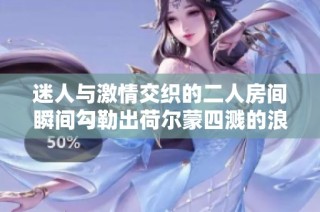 迷人与激情交织的二人房间瞬间勾勒出荷尔蒙四溅的浪漫画面