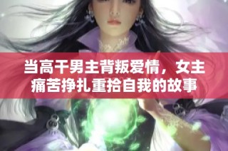 当高干男主背叛爱情，女主痛苦挣扎重拾自我的故事