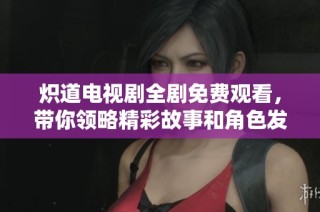 炽道电视剧全剧免费观看，带你领略精彩故事和角色发展
