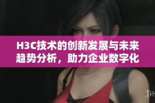H3C技术的创新发展与未来趋势分析，助力企业数字化转型