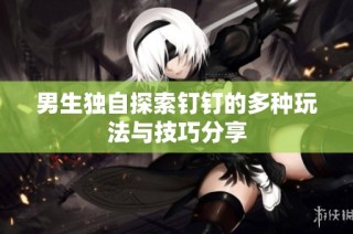 男生独自探索钉钉的多种玩法与技巧分享
