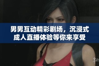 男男互动精彩剧场，沉浸式成人直播体验等你来享受