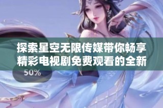 探索星空无限传媒带你畅享精彩电视剧免费观看的全新体验