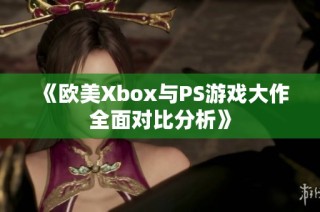 《欧美Xbox与PS游戏大作全面对比分析》