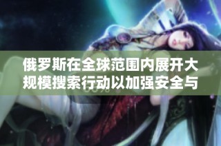 俄罗斯在全球范围内展开大规模搜索行动以加强安全与国际合作