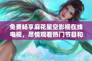 免费畅享麻花星空影视在线电视，尽情观看热门节目和电影