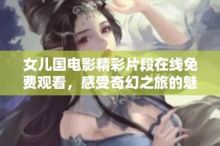 女儿国电影精彩片段在线免费观看，感受奇幻之旅的魅力与冒险
