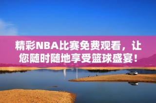 精彩NBA比赛免费观看，让您随时随地享受篮球盛宴！