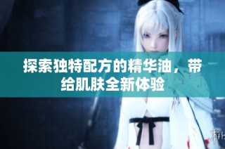 探索独特配方的精华油，带给肌肤全新体验