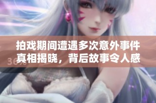 拍戏期间遭遇多次意外事件真相揭晓，背后故事令人感动