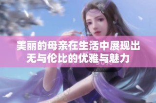 美丽的母亲在生活中展现出无与伦比的优雅与魅力