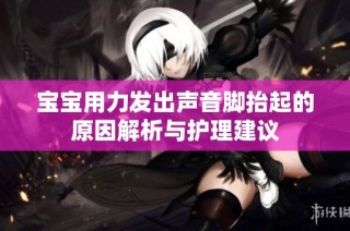 宝宝用力发出声音脚抬起的原因解析与护理建议