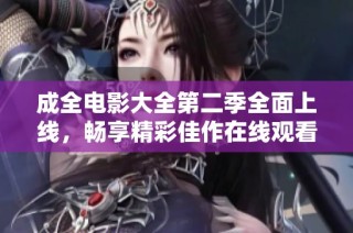 成全电影大全第二季全面上线，畅享精彩佳作在线观看尽在其中