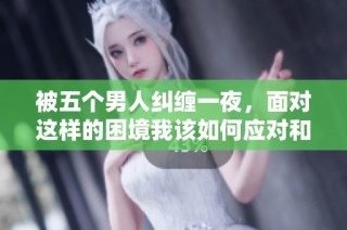 被五个男人纠缠一夜，面对这样的困境我该如何应对和选择
