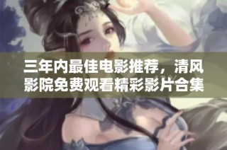 三年内最佳电影推荐，清风影院免费观看精彩影片合集