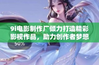 9i电影制作厂倾力打造精彩影视作品，助力创作者梦想实现