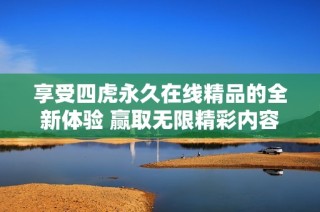 享受四虎永久在线精品的全新体验 赢取无限精彩内容