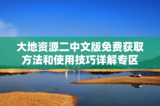 大地资源二中文版免费获取方法和使用技巧详解专区
