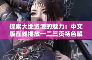 探索大地资源的魅力：中文版在线播放一二三页特色解析与体验分享
