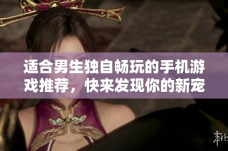 适合男生独自畅玩的手机游戏推荐，快来发现你的新宠吧！
