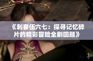 《刺客伍六七：探寻记忆碎片的精彩冒险全剧回顾》