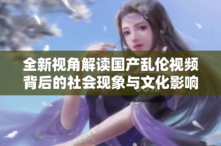 全新视角解读国产乱伦视频背后的社会现象与文化影响