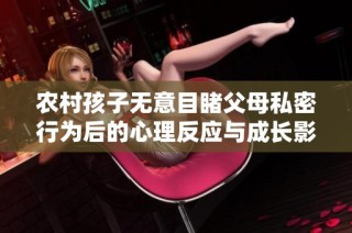 农村孩子无意目睹父母私密行为后的心理反应与成长影响