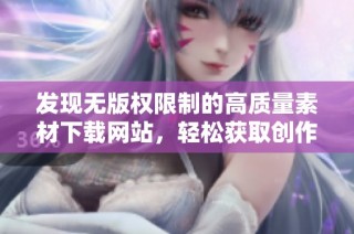 发现无版权限制的高质量素材下载网站，轻松获取创作所需材料