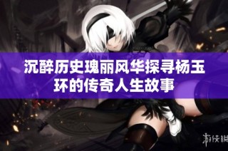 沉醉历史瑰丽风华探寻杨玉环的传奇人生故事