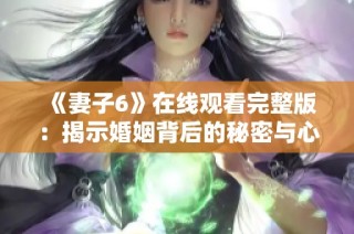 《妻子6》在线观看完整版：揭示婚姻背后的秘密与心路历程