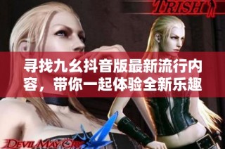 寻找九幺抖音版最新流行内容，带你一起体验全新乐趣