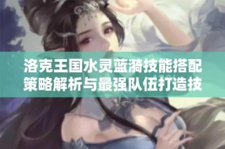 洛克王国水灵蓝漪技能搭配策略解析与最强队伍打造技巧