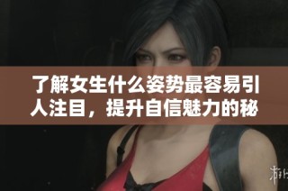 了解女生什么姿势最容易引人注目，提升自信魅力的秘诀分享