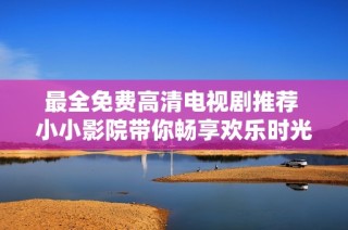 最全免费高清电视剧推荐 小小影院带你畅享欢乐时光