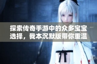 探索传奇手游中的众多宝宝选择，我本沉默版带你重温经典游戏体验
