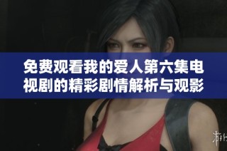 免费观看我的爱人第六集电视剧的精彩剧情解析与观影指南