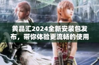 黄品汇2024全新安装包发布，带你体验更流畅的使用体验