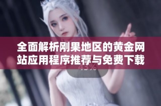 全面解析刚果地区的黄金网站应用程序推荐与免费下载攻略