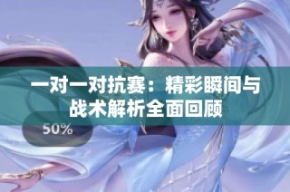 一对一对抗赛：精彩瞬间与战术解析全面回顾