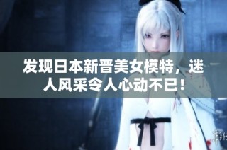 发现日本新晋美女模特，迷人风采令人心动不已！