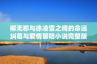 柳无邪与徐凌雪之间的命运纠葛与爱情冒险小说完整版在线阅读