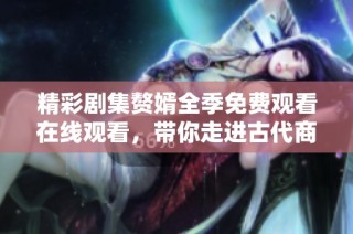 精彩剧集赘婿全季免费观看在线观看，带你走进古代商战故事