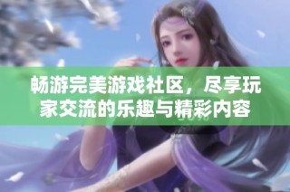 畅游完美游戏社区，尽享玩家交流的乐趣与精彩内容