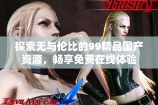 探索无与伦比的99精品国产资源，畅享免费在线体验