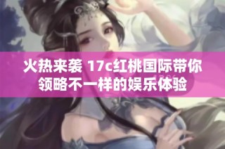 火热来袭 17c红桃国际带你领略不一样的娱乐体验