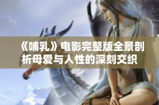 《哺乳》电影完整版全景剖析母爱与人性的深刻交织