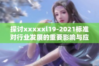 探讨xxxxxl19-2021标准对行业发展的重要影响与应用前景分析