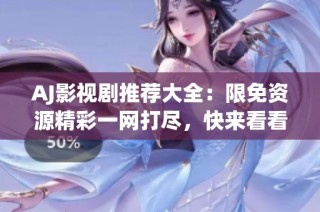 AJ影视剧推荐大全：限免资源精彩一网打尽，快来看看吧