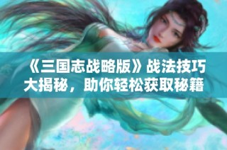 《三国志战略版》战法技巧大揭秘，助你轻松获取秘籍解析