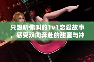 只想听你叫的1v1恋爱故事，感受双向奔赴的甜蜜与冲突